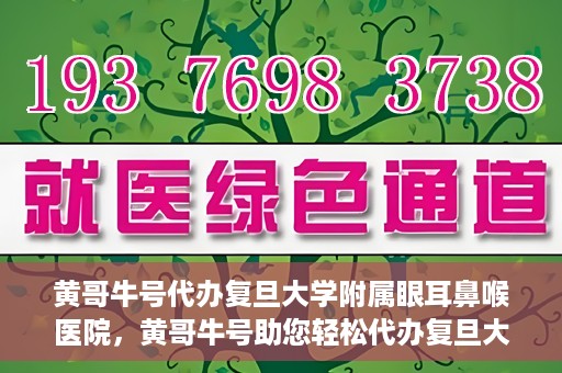 黄哥牛号代办复旦大学附属眼耳鼻喉医院，黄哥牛号助您轻松代办复旦大学附属眼耳鼻喉医院事务