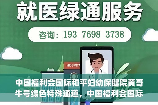 中国福利会国际和平妇幼保健院黄哥牛号绿色特殊通道，中国福利会国际和平妇幼保健院开设黄哥牛号绿色特殊通道，助力母婴健康关爱行动