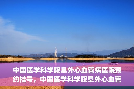 中国医学科学院阜外心血管病医院预约挂号，中国医学科学院阜外心血管病医院预约挂号指南