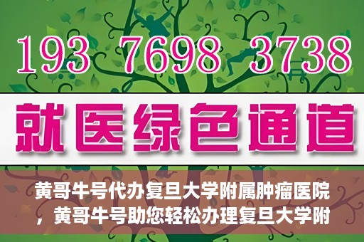 黄哥牛号代办复旦大学附属肿瘤医院，黄哥牛号助您轻松办理复旦大学附属肿瘤医院代办服务
