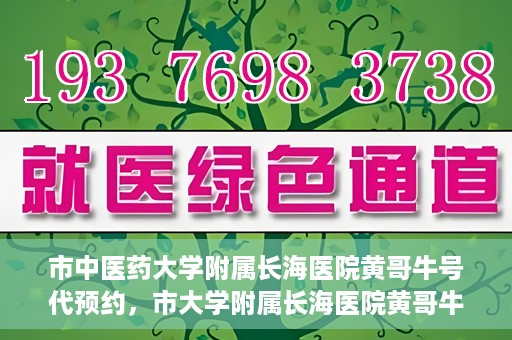市中医药大学附属长海医院黄哥牛号代预约，市大学附属长海医院黄哥牛号预约服务启动