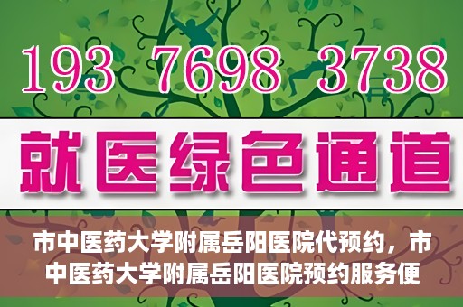 市中医药大学附属岳阳医院代预约，市中医药大学附属岳阳医院预约服务便捷开启