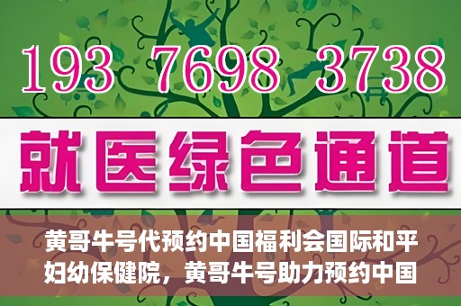黄哥牛号代预约中国福利会国际和平妇幼保健院，黄哥牛号助力预约中国福利会国际和平妇幼保健院服务