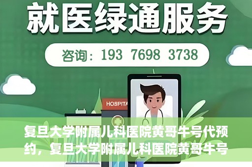 复旦大学附属儿科医院黄哥牛号代预约，复旦大学附属儿科医院黄哥牛号预约服务解析