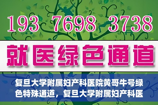 复旦大学附属妇产科医院黄哥牛号绿色特殊通道，复旦大学附属妇产科医院黄哥牛号，绿色特殊通道开启健康之门