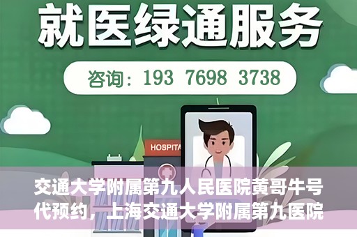 交通大学附属第九人民医院黄哥牛号代预约，上海交通大学附属第九医院黄哥预约挂号服务启动，便捷就医新选择