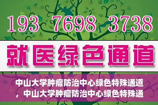 中山大学肿瘤防治中心绿色特殊通道，中山大学肿瘤防治中心绿色特殊通道，守护生命，快速通行之道