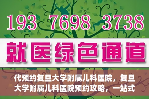 代预约复旦大学附属儿科医院，复旦大学附属儿科医院预约攻略，一站式解决您的预约需求