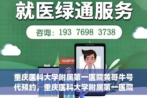 重庆医科大学附属第一医院黄哥牛号代预约，重庆医科大学附属第一医院黄哥牛号预约服务启动