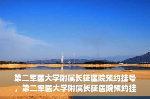 第二军医大学附属长征医院预约挂号，第二军医大学附属长征医院预约挂号指南