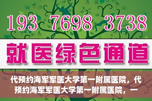 代预约海军军医大学第一附属医院，代预约海军军医大学第一附属医院，一站式便捷医疗体验