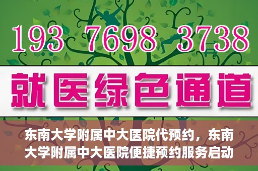 东南大学附属中大医院代预约，东南大学附属中大医院便捷预约服务启动
