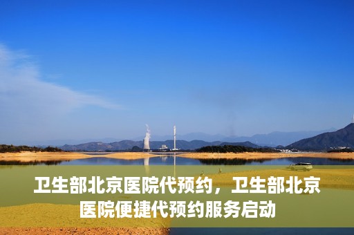 卫生部北京医院代预约，卫生部北京医院便捷代预约服务启动