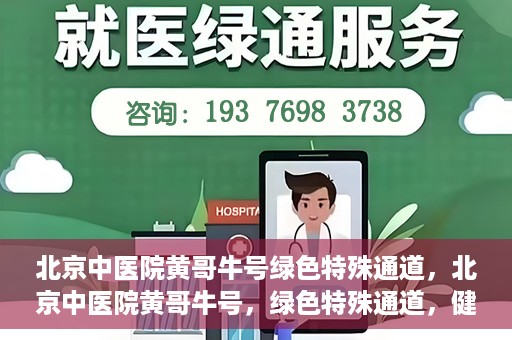 北京中医院黄哥牛号绿色特殊通道，北京中医院黄哥牛号，绿色特殊通道，健康无忧的新选择。