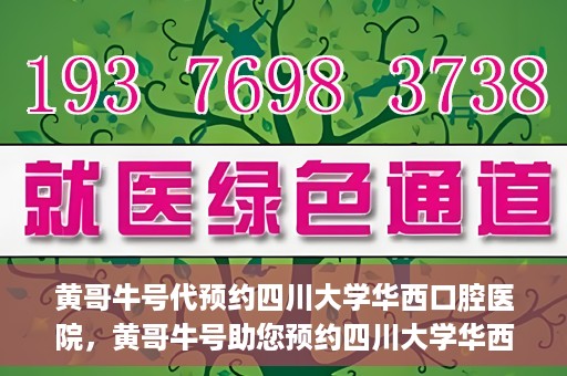 黄哥牛号代预约四川大学华西口腔医院，黄哥牛号助您预约四川大学华西口腔医院专家号