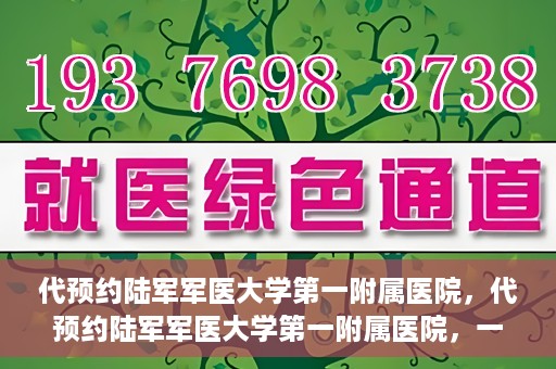 代预约陆军军医大学第一附属医院，代预约陆军军医大学第一附属医院，一站式医疗服务平台助您轻松就医