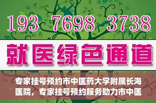 专家挂号预约市中医药大学附属长海医院，专家挂号预约服务助力市中医药大学附属长海医院就医体验优化