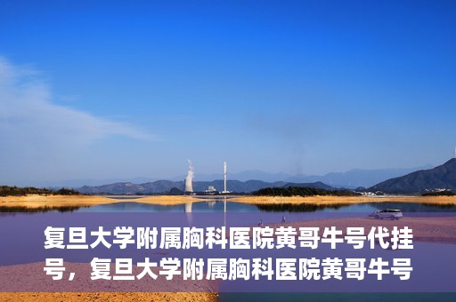 复旦大学附属胸科医院黄哥牛号代挂号，复旦大学附属胸科医院黄哥牛号代挂号攻略揭秘