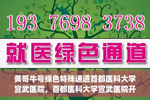 黄哥牛号绿色特殊通道首都医科大学宣武医院，首都医科大学宣武医院开通黄哥牛号绿色特殊通道