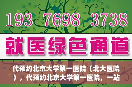 代预约北京大学第一医院（北大医院），代预约北京大学第一医院，一站式便捷就医服务