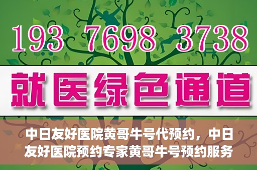 中日友好医院黄哥牛号代预约，中日友好医院预约专家黄哥牛号预约服务启动
