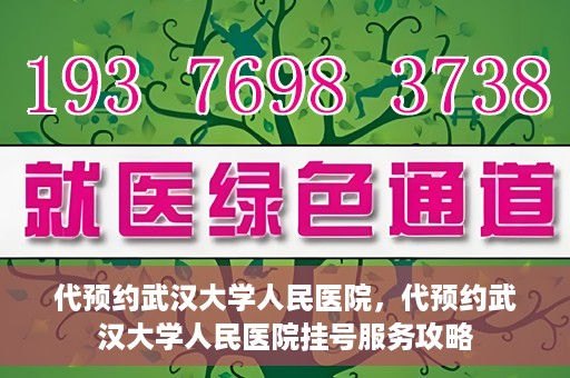 代预约武汉大学人民医院，代预约武汉大学人民医院挂号服务攻略