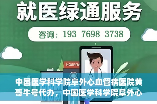 中国医学科学院阜外心血管病医院黄哥牛号代办，中国医学科学院阜外心血管病医院黄哥牛号代办，专业信赖与便捷就医之路
