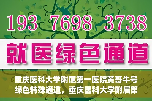 重庆医科大学附属第一医院黄哥牛号绿色特殊通道，重庆医科大学附属第一医院黄哥牛号绿色特殊通道，就医新选择