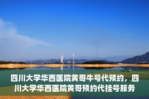 四川大学华西医院黄哥牛号代预约，四川大学华西医院黄哥预约代挂号服务启动