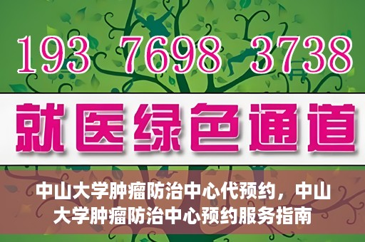 中山大学肿瘤防治中心代预约，中山大学肿瘤防治中心预约服务指南