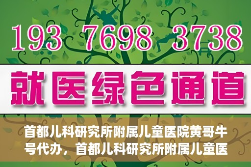 首都儿科研究所附属儿童医院黄哥牛号代办，首都儿科研究所附属儿童医院黄哥牛号业务代办全解析
