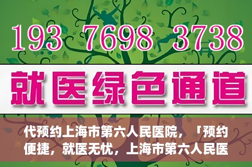 代预约上海市第六人民医院，「预约便捷，就医无忧，上海市第六人民医院代预约服务指南」