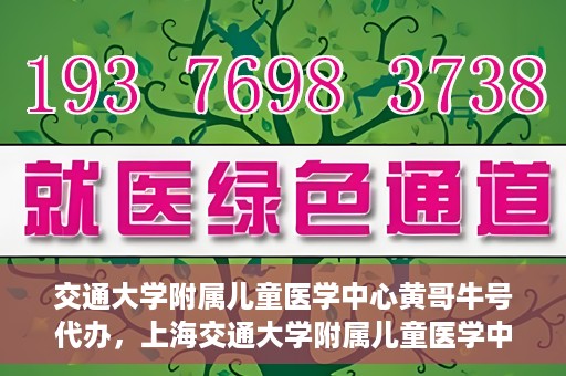 交通大学附属儿童医学中心黄哥牛号代办，上海交通大学附属儿童医学中心黄哥牛号预约挂号须知