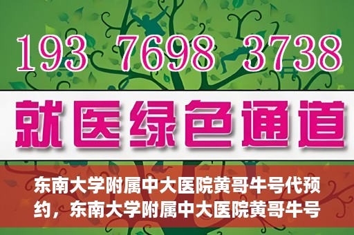 东南大学附属中大医院黄哥牛号代预约，东南大学附属中大医院黄哥牛号预约攻略