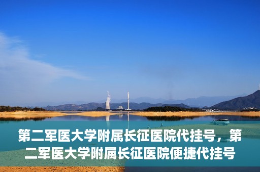 第二军医大学附属长征医院代挂号，第二军医大学附属长征医院便捷代挂号服务解析