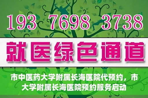 市中医药大学附属长海医院代预约，市大学附属长海医院预约服务启动