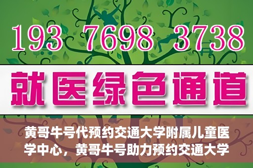 黄哥牛号代预约交通大学附属儿童医学中心，黄哥牛号助力预约交通大学附属儿童医学中心服务