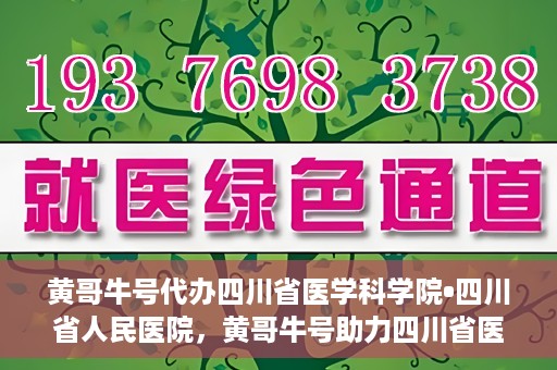 黄哥牛号代办四川省医学科学院•四川省人民医院，黄哥牛号助力四川省医学科学院·四川省人民医院代办服务