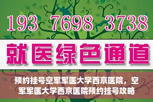 预约挂号空军军医大学西京医院，空军军医大学西京医院预约挂号攻略
