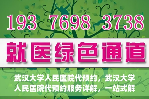 武汉大学人民医院代预约，武汉大学人民医院代预约服务详解，一站式解决您的就医难题