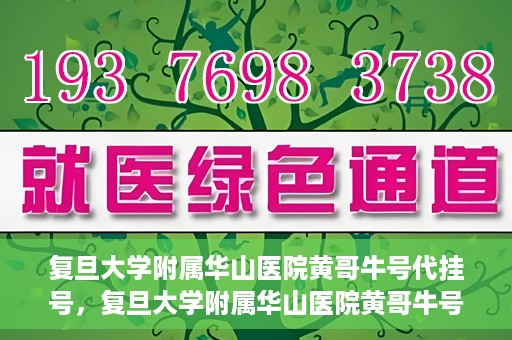 复旦大学附属华山医院黄哥牛号代挂号，复旦大学附属华山医院黄哥牛号代挂号服务详解