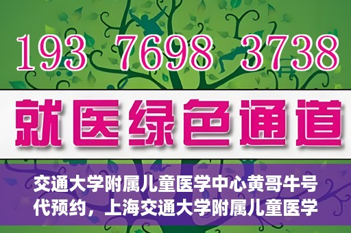 交通大学附属儿童医学中心黄哥牛号代预约，上海交通大学附属儿童医学中心黄哥牛专家预约挂号服务解析