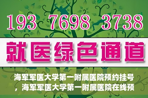 海军军医大学第一附属医院预约挂号，海军军医大学第一附属医院在线预约挂号攻略