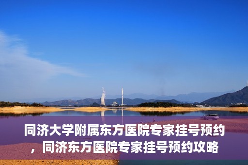 同济大学附属东方医院专家挂号预约，同济东方医院专家挂号预约攻略