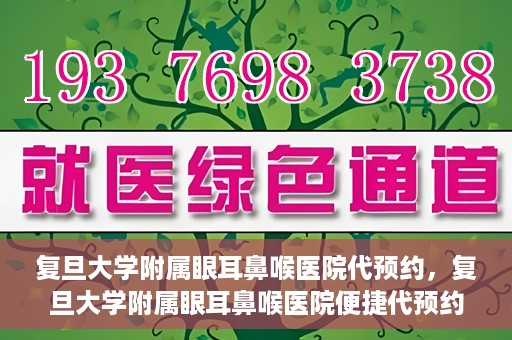 复旦大学附属眼耳鼻喉医院代预约，复旦大学附属眼耳鼻喉医院便捷代预约服务启动