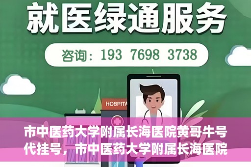 市中医药大学附属长海医院黄哥牛号代挂号，市中医药大学附属长海医院黄哥牛号代挂号服务解析