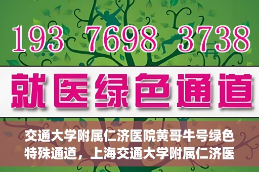 交通大学附属仁济医院黄哥牛号绿色特殊通道，上海交通大学附属仁济医院黄哥牛号绿色就医特殊通道解析