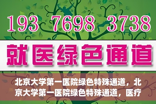 北京大学第一医院绿色特殊通道，北京大学第一医院绿色特殊通道，医疗服务的速度与温度并行