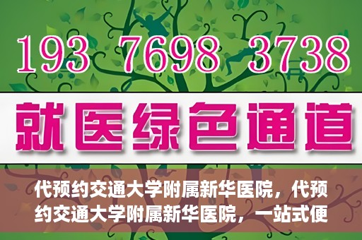 代预约交通大学附属新华医院，代预约交通大学附属新华医院，一站式便捷医疗体验