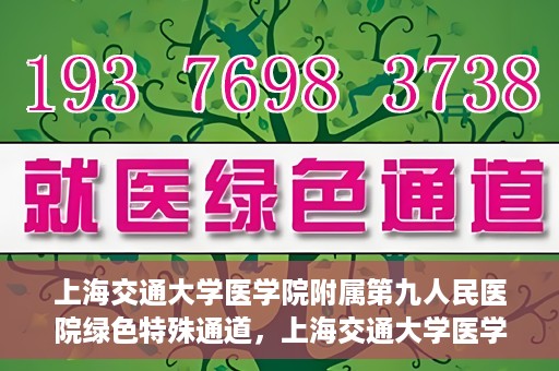上海交通大学医学院附属第九人民医院绿色特殊通道，上海交通大学医学院附属第九人民医院，绿色特殊通道开启健康之门